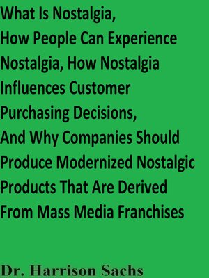 cover image of What Is Nostalgia, How People Can Experience Nostalgia, How Nostalgia Influences Customer Purchasing Decisions, and Why Companies Should Produce Modernized Nostalgic Products That Are Derived From Mass Media Franchises